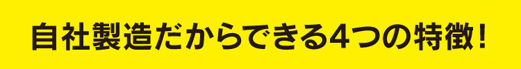 自社製造だからできる4つの特徴！